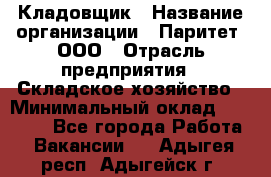 Кладовщик › Название организации ­ Паритет, ООО › Отрасль предприятия ­ Складское хозяйство › Минимальный оклад ­ 25 000 - Все города Работа » Вакансии   . Адыгея респ.,Адыгейск г.